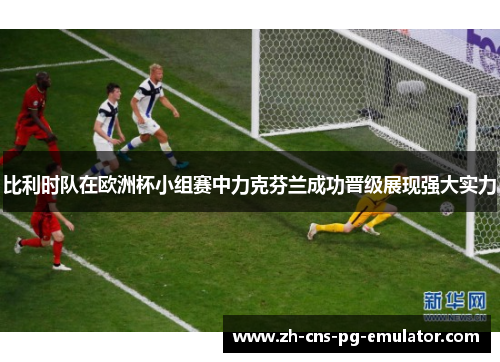 比利时队在欧洲杯小组赛中力克芬兰成功晋级展现强大实力