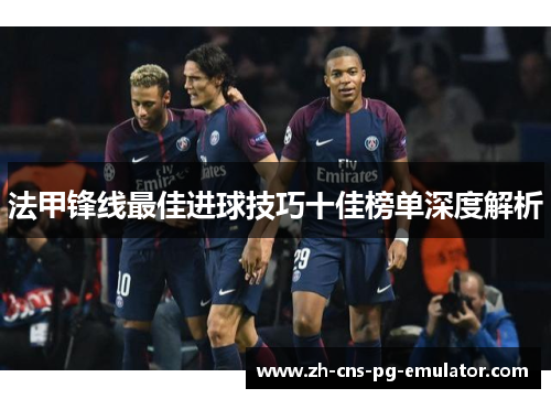 法甲锋线最佳进球技巧十佳榜单深度解析