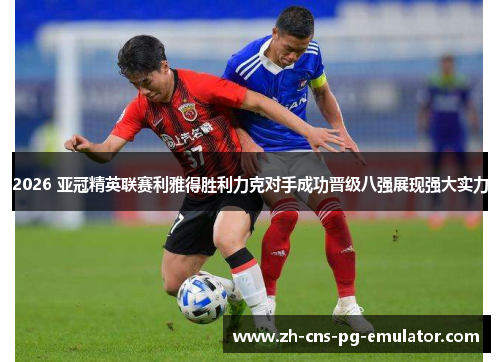 2026 亚冠精英联赛利雅得胜利力克对手成功晋级八强展现强大实力