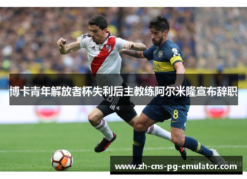 博卡青年解放者杯失利后主教练阿尔米隆宣布辞职