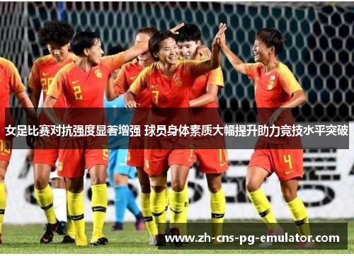 女足比赛对抗强度显著增强 球员身体素质大幅提升助力竞技水平突破 女足比赛对抗强度显著增强 球员身体素质大幅提升助力竞技水平突破