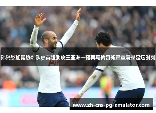 孙兴慜加冕热刺队史英超助攻王亚洲一哥再写传奇新篇章震撼足坛时刻 孙兴慜加冕热刺队史英超助攻王亚洲一哥再写传奇新篇章震撼足坛时刻