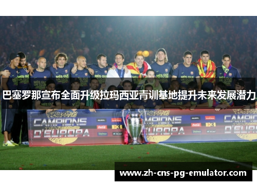 巴塞罗那宣布全面升级拉玛西亚青训基地提升未来发展潜力