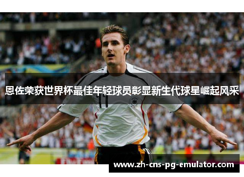 恩佐荣获世界杯最佳年轻球员彰显新生代球星崛起风采 恩佐荣获世界杯最佳年轻球员彰显新生代球星崛起风采