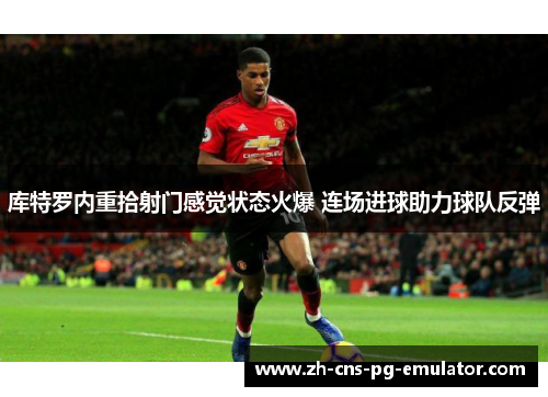 库特罗内重拾射门感觉状态火爆 连场进球助力球队反弹 库特罗内重拾射门感觉状态火爆 连场进球助力球队反弹