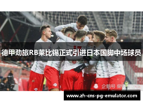 德甲劲旅RB莱比锡正式引进日本国脚中场球员