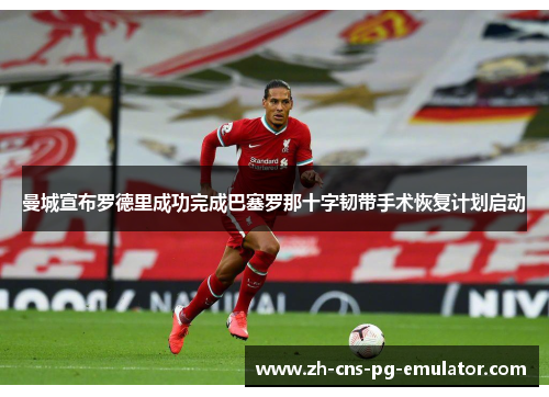 曼城宣布罗德里成功完成巴塞罗那十字韧带手术恢复计划启动