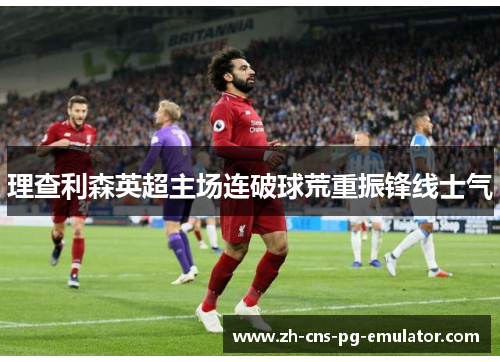 理查利森英超主场连破球荒重振锋线士气