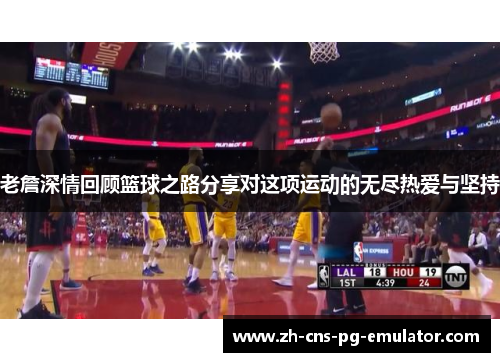 老詹深情回顾篮球之路分享对这项运动的无尽热爱与坚持