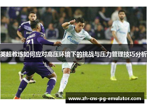 英超教练如何应对高压环境下的挑战与压力管理技巧分析