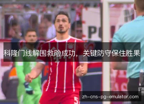 科隆门线解围救险成功,关键防守保住胜果 科隆门线解围救险成功,关键防守保住胜果