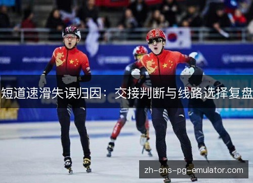短道速滑失误归因：交接判断与线路选择复盘